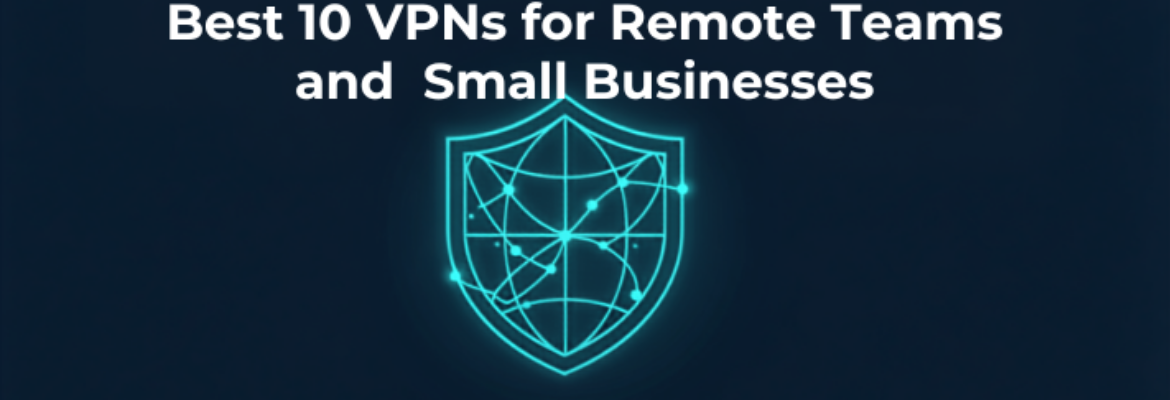 Best 10 VPNs for Remote Teams and Small Businesses